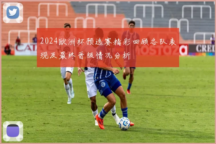 2024欧洲杯预选赛精彩回顾各队表现及最终晋级情况分析