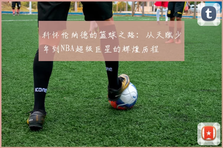 科怀伦纳德的篮球之路：从天赋少年到NBA超级巨星的辉煌历程