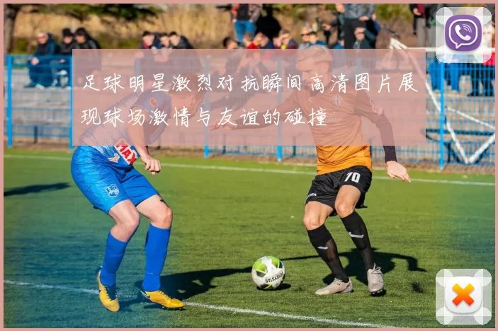 足球明星激烈对抗瞬间高清图片展现球场激情与友谊的碰撞