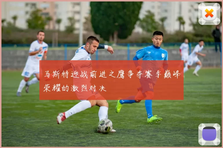 马斯特迎战前进之鹰争夺赛季巅峰荣耀的激烈对决