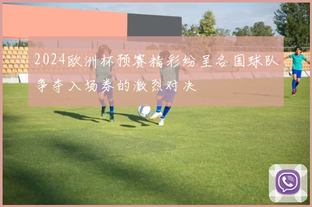 2024欧洲杯预赛精彩纷呈各国球队争夺入场券的激烈对决