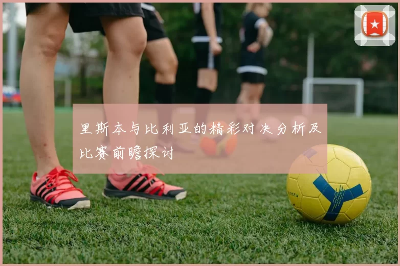 里斯本与比利亚的精彩对决分析及比赛前瞻探讨