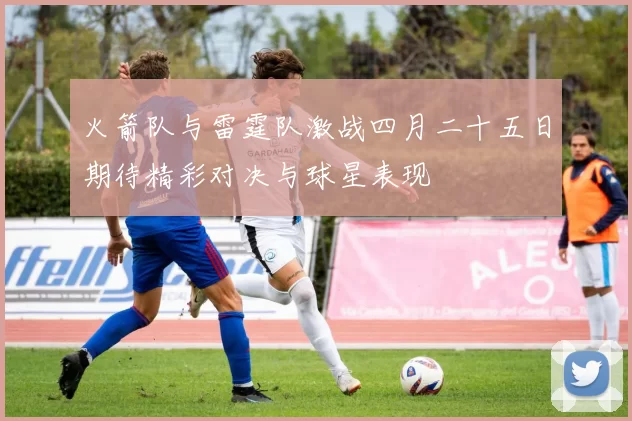火箭队与雷霆队激战四月二十五日期待精彩对决与球星表现