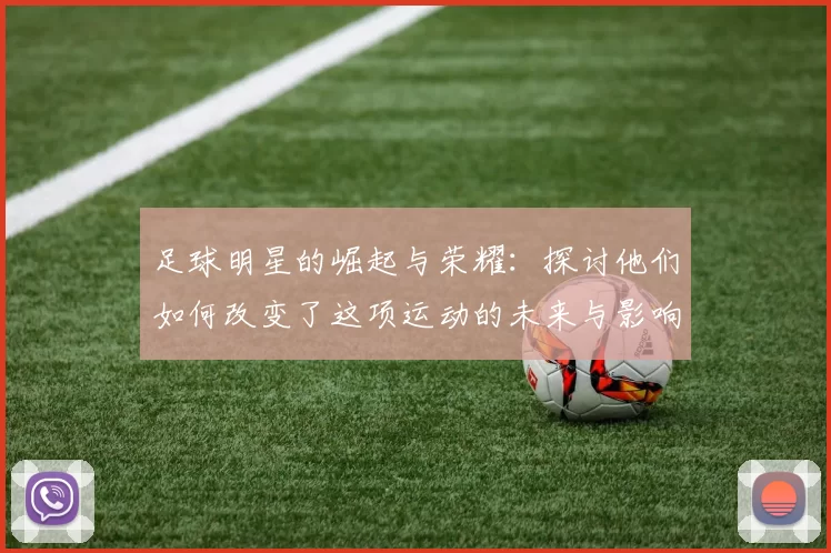 足球明星的崛起与荣耀：探讨他们如何改变了这项运动的未来与影响力