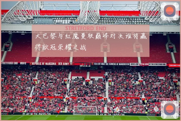 大巴黎与红魔曼联巅峰对决谁将赢得欧冠荣耀之战
