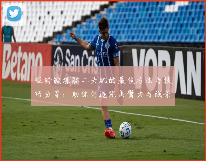 哑铃锻炼肱二头肌的最佳方法与技巧分享，助你打造完美臂力与线条