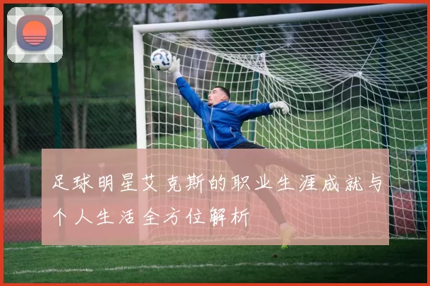 足球明星艾克斯的职业生涯成就与个人生活全方位解析