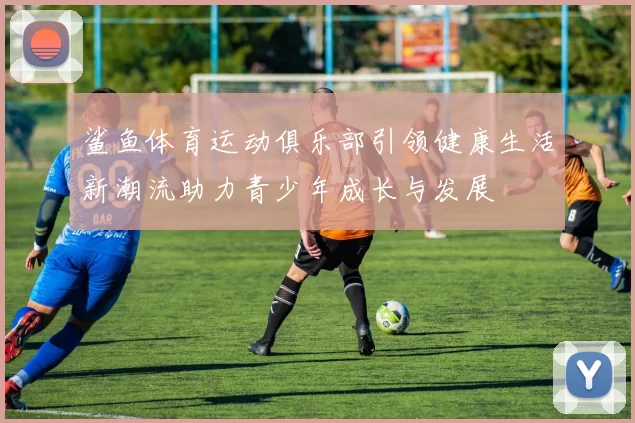 鲨鱼体育运动俱乐部引领健康生活新潮流助力青少年成长与发展